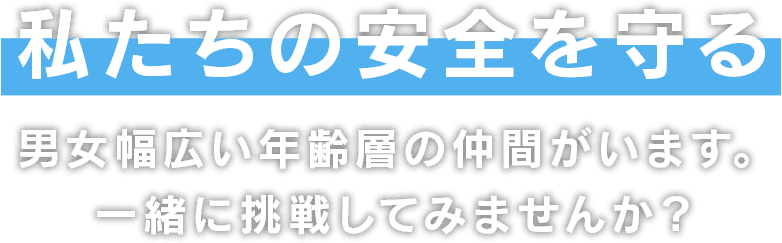 私たちの安全を守る。男女幅広い年齢層の仲間がいます。一緒に挑戦してみませんか？